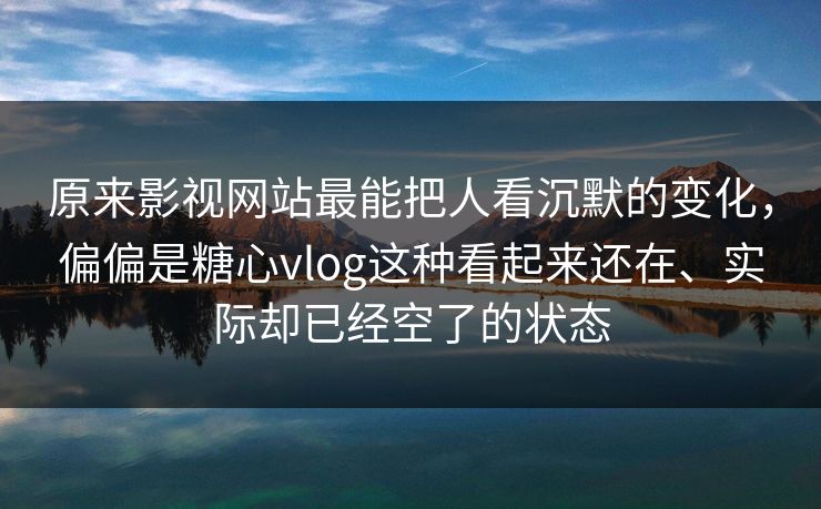 原来影视网站最能把人看沉默的变化，偏偏是糖心vlog这种看起来还在、实际却已经空了的状态