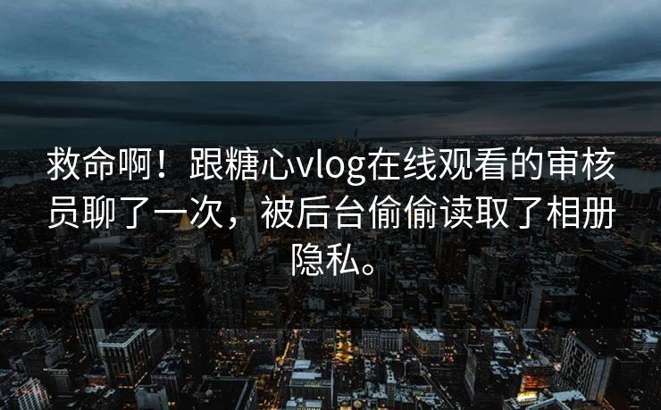 救命啊！跟糖心vlog在线观看的审核员聊了一次，被后台偷偷读取了相册隐私。