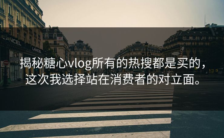 揭秘糖心vlog所有的热搜都是买的，这次我选择站在消费者的对立面。