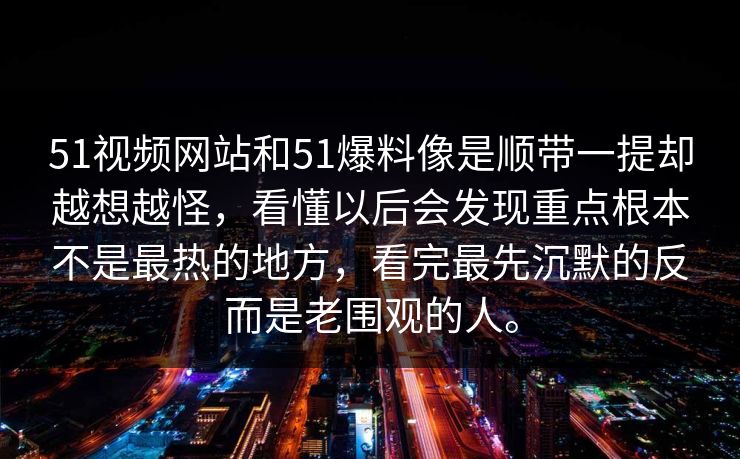 51视频网站和51爆料像是顺带一提却越想越怪，看懂以后会发现重点根本不是最热的地方，看完最先沉默的反而是老围观的人。