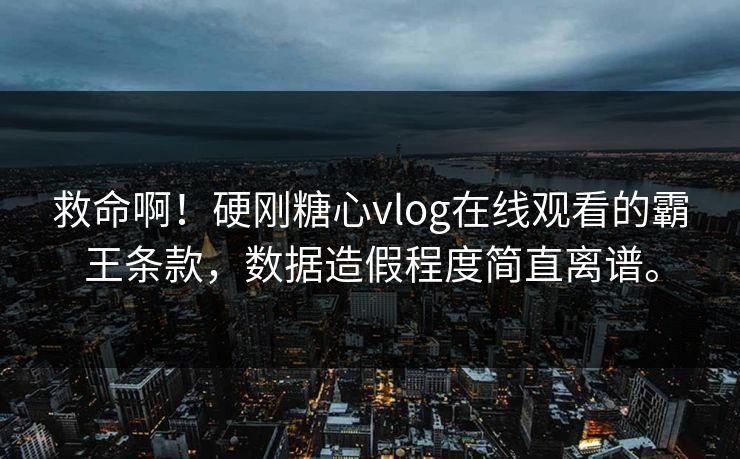 救命啊！硬刚糖心vlog在线观看的霸王条款，数据造假程度简直离谱。