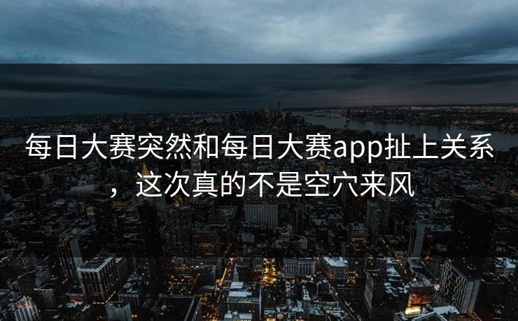 每日大赛突然和每日大赛app扯上关系，这次真的不是空穴来风