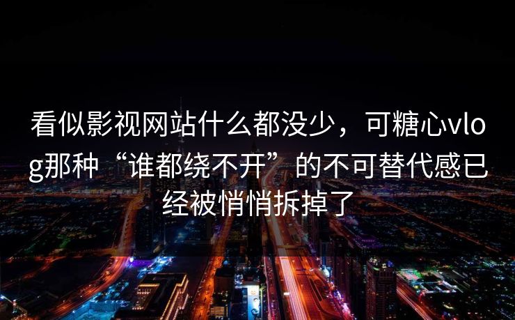 看似影视网站什么都没少，可糖心vlog那种“谁都绕不开”的不可替代感已经被悄悄拆掉了