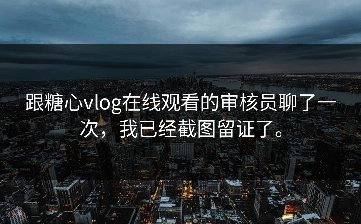 跟糖心vlog在线观看的审核员聊了一次，我已经截图留证了。