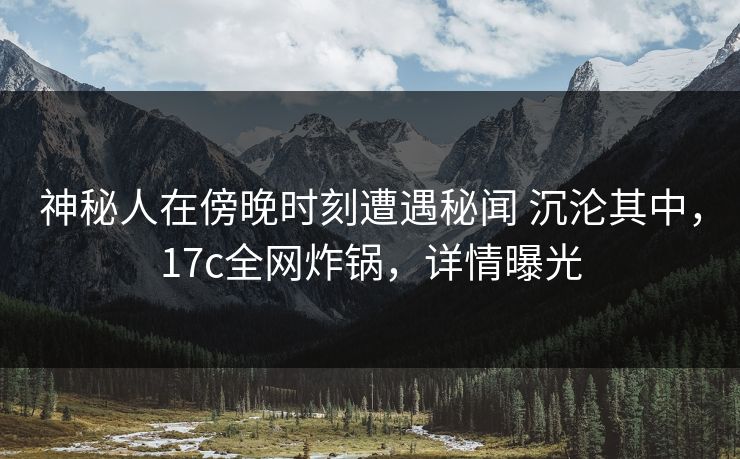 神秘人在傍晚时刻遭遇秘闻 沉沦其中，17c全网炸锅，详情曝光