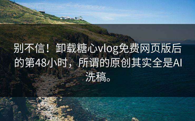 别不信！卸载糖心vlog免费网页版后的第48小时，所谓的原创其实全是AI洗稿。