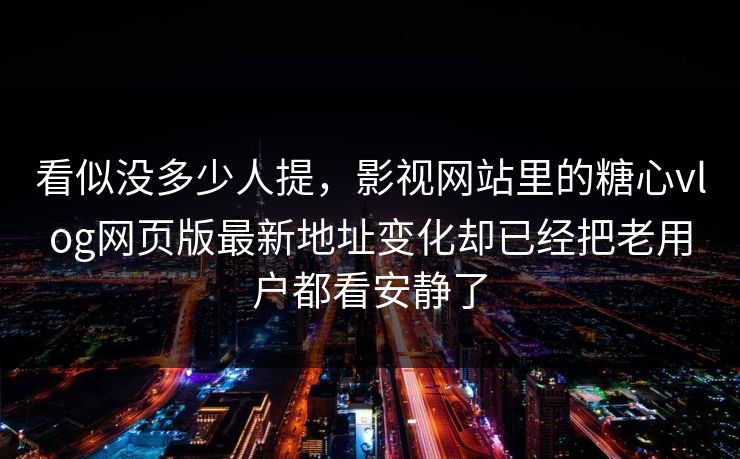看似没多少人提，影视网站里的糖心vlog网页版最新地址变化却已经把老用户都看安静了