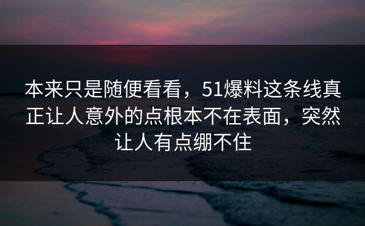 本来只是随便看看，51爆料这条线真正让人意外的点根本不在表面，突然让人有点绷不住