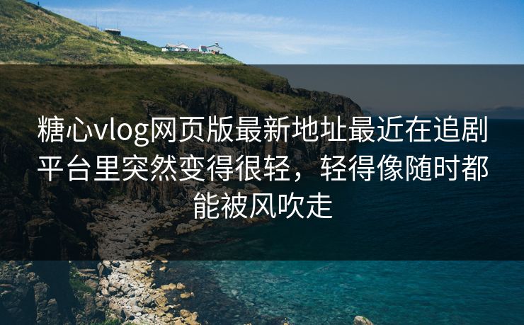 糖心vlog网页版最新地址最近在追剧平台里突然变得很轻，轻得像随时都能被风吹走