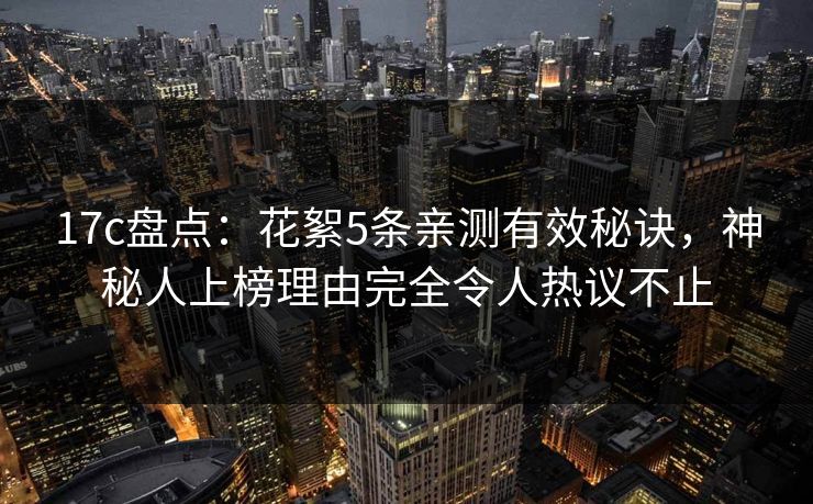 17c盘点：花絮5条亲测有效秘诀，神秘人上榜理由完全令人热议不止
