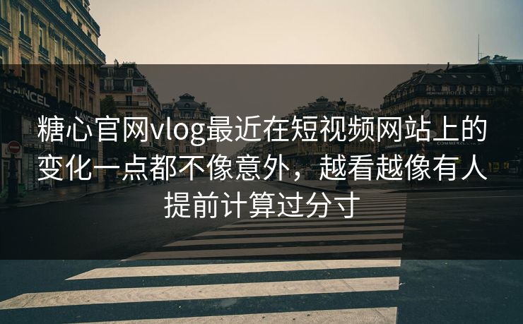 糖心官网vlog最近在短视频网站上的变化一点都不像意外，越看越像有人提前计算过分寸