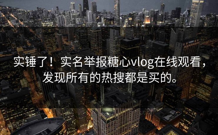 实锤了！实名举报糖心vlog在线观看，发现所有的热搜都是买的。