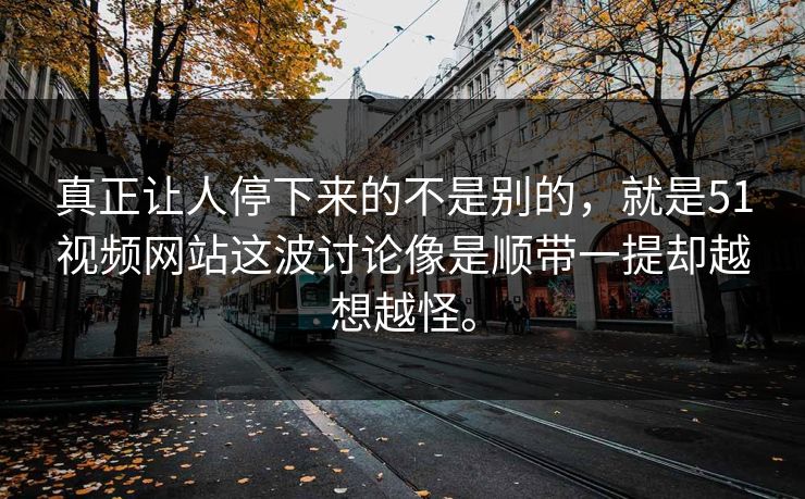 真正让人停下来的不是别的，就是51视频网站这波讨论像是顺带一提却越想越怪。
