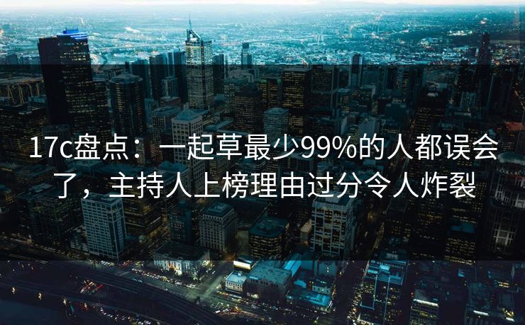 17c盘点：一起草最少99%的人都误会了，主持人上榜理由过分令人炸裂
