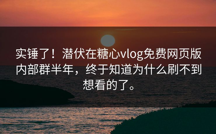 实锤了！潜伏在糖心vlog免费网页版内部群半年，终于知道为什么刷不到想看的了。