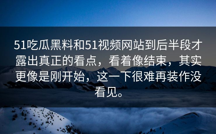 51吃瓜黑料和51视频网站到后半段才露出真正的看点，看着像结束，其实更像是刚开始，这一下很难再装作没看见。