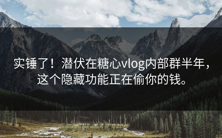 实锤了！潜伏在糖心vlog内部群半年，这个隐藏功能正在偷你的钱。