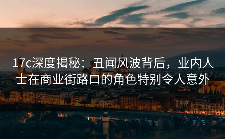 17c深度揭秘：丑闻风波背后，业内人士在商业街路口的角色特别令人意外