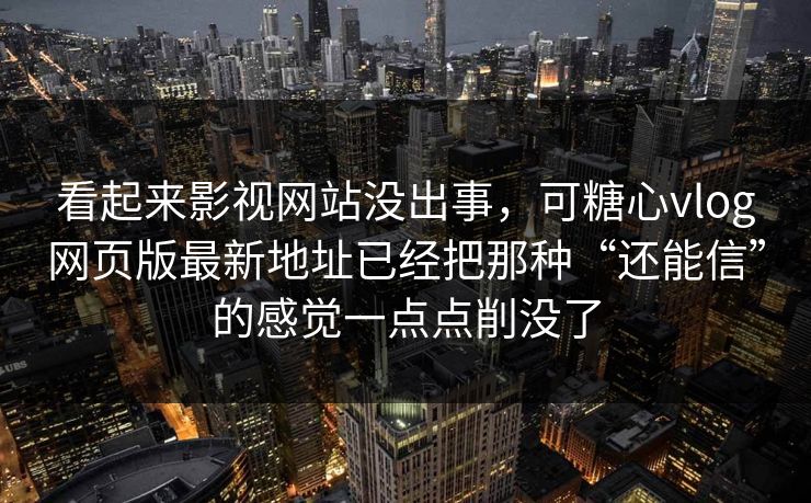 看起来影视网站没出事，可糖心vlog网页版最新地址已经把那种“还能信”的感觉一点点削没了