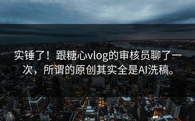 实锤了！跟糖心vlog的审核员聊了一次，所谓的原创其实全是AI洗稿。