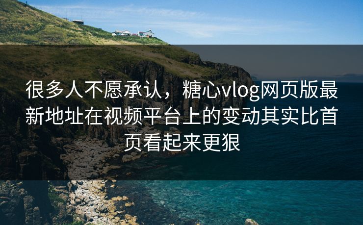 很多人不愿承认，糖心vlog网页版最新地址在视频平台上的变动其实比首页看起来更狠