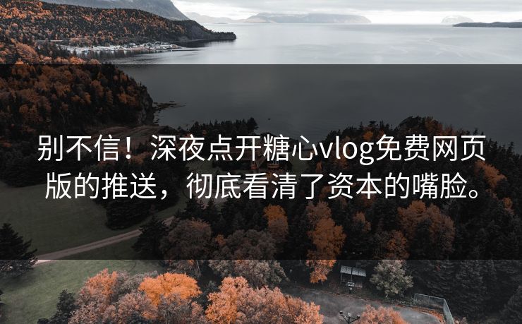 别不信！深夜点开糖心vlog免费网页版的推送，彻底看清了资本的嘴脸。