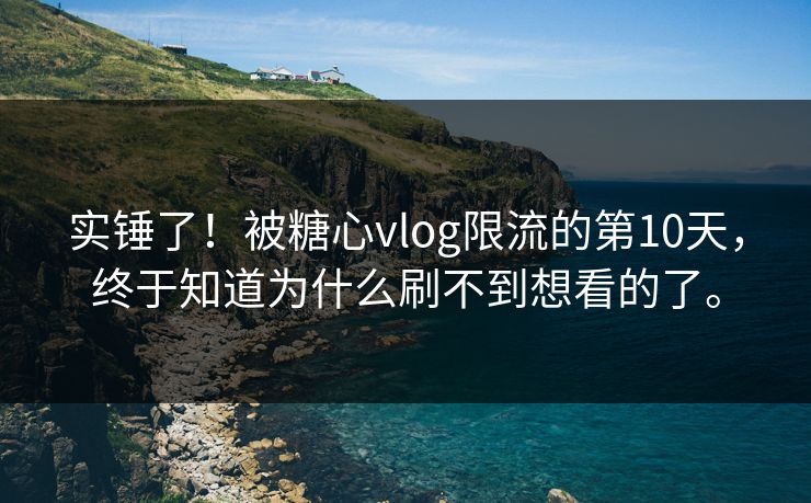 实锤了！被糖心vlog限流的第10天，终于知道为什么刷不到想看的了。