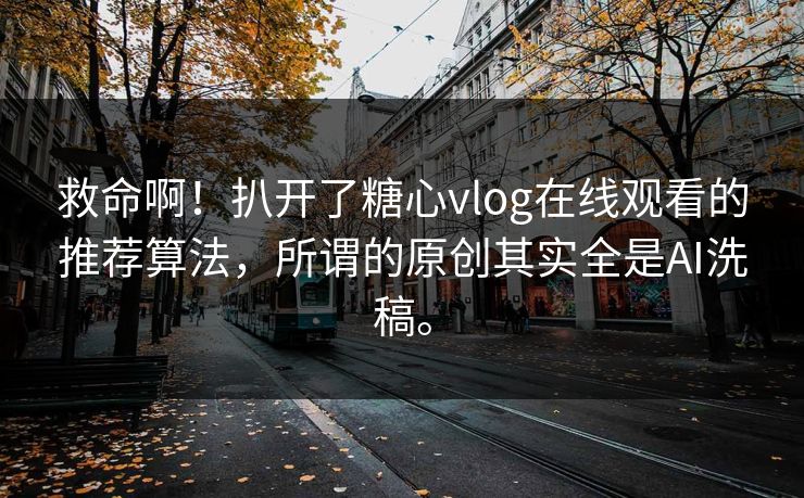 救命啊！扒开了糖心vlog在线观看的推荐算法，所谓的原创其实全是AI洗稿。