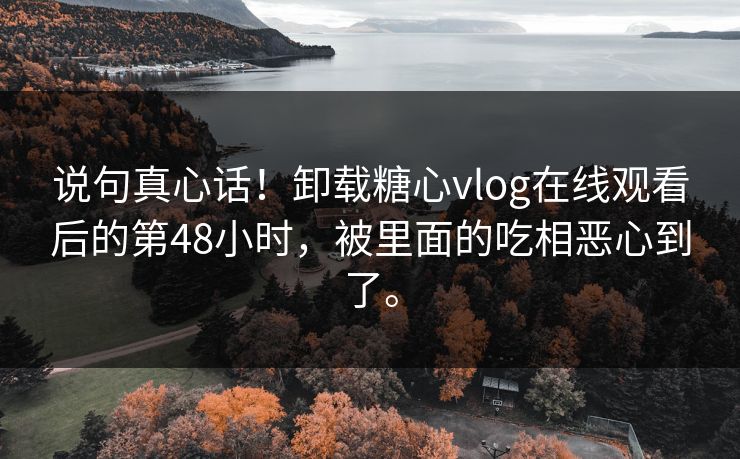 说句真心话！卸载糖心vlog在线观看后的第48小时，被里面的吃相恶心到了。