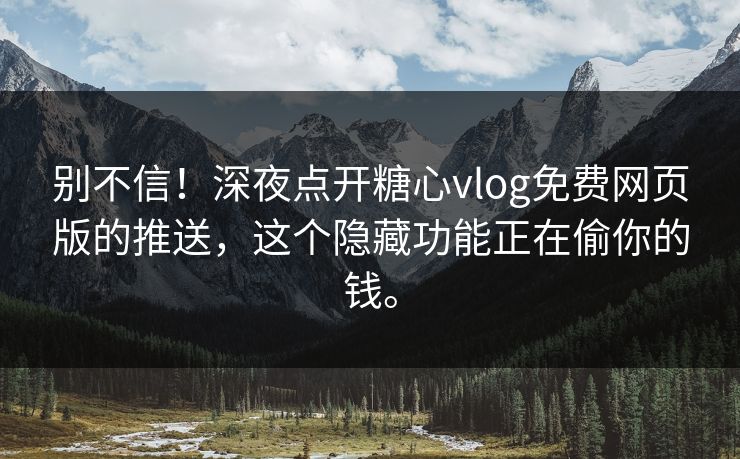 别不信！深夜点开糖心vlog免费网页版的推送，这个隐藏功能正在偷你的钱。