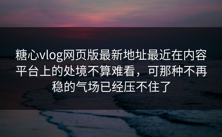 糖心vlog网页版最新地址最近在内容平台上的处境不算难看，可那种不再稳的气场已经压不住了