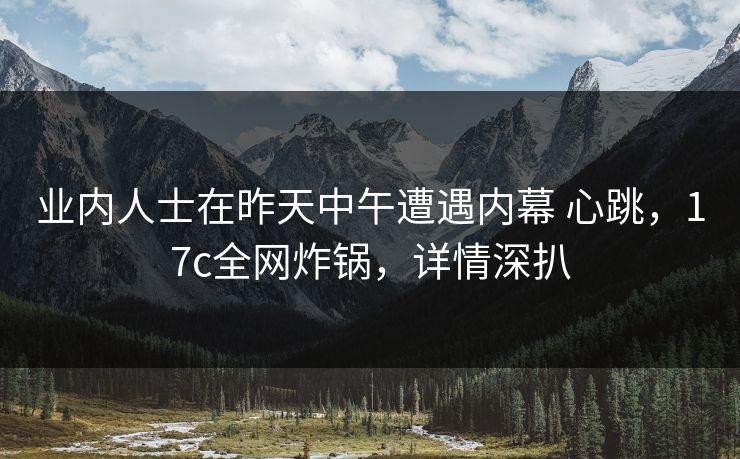 业内人士在昨天中午遭遇内幕 心跳，17c全网炸锅，详情深扒