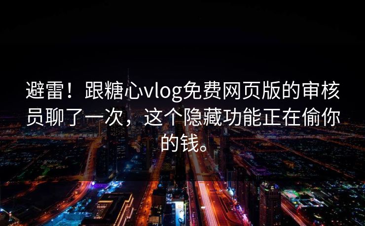 避雷！跟糖心vlog免费网页版的审核员聊了一次，这个隐藏功能正在偷你的钱。