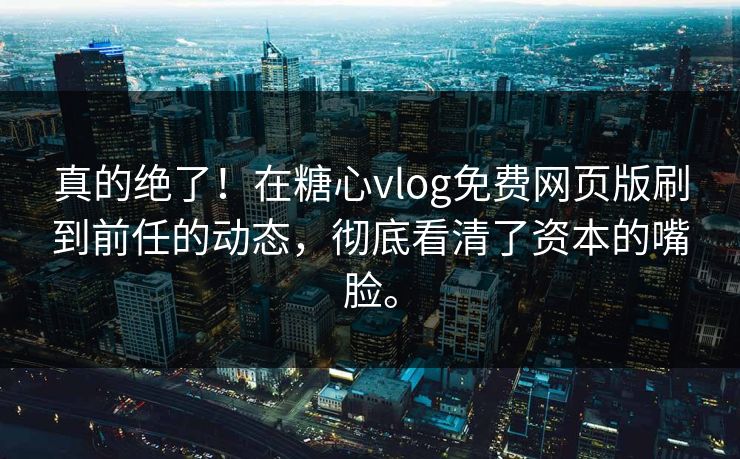 真的绝了！在糖心vlog免费网页版刷到前任的动态，彻底看清了资本的嘴脸。