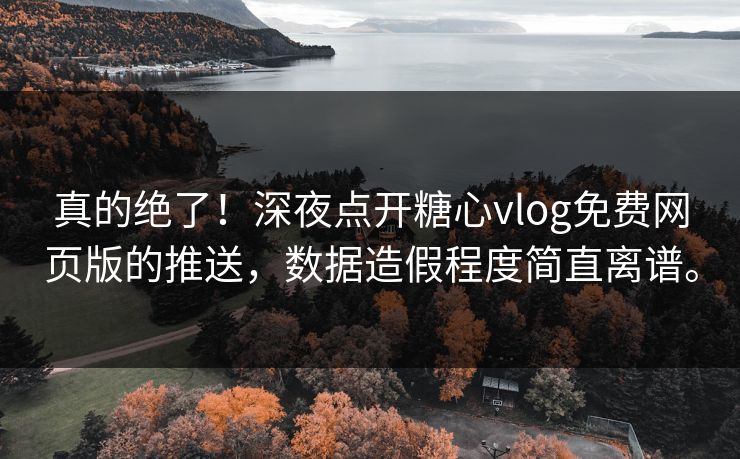 真的绝了！深夜点开糖心vlog免费网页版的推送，数据造假程度简直离谱。