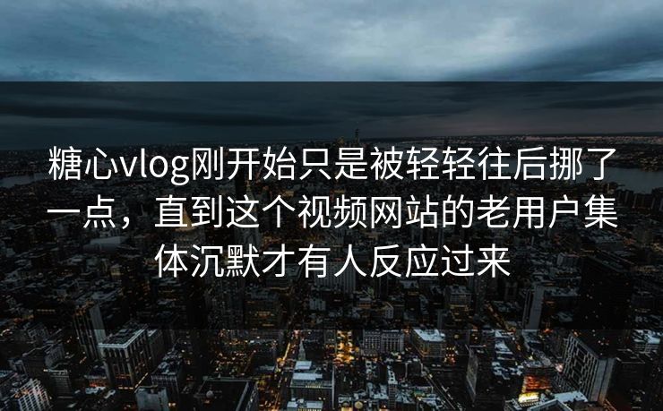 糖心vlog刚开始只是被轻轻往后挪了一点，直到这个视频网站的老用户集体沉默才有人反应过来