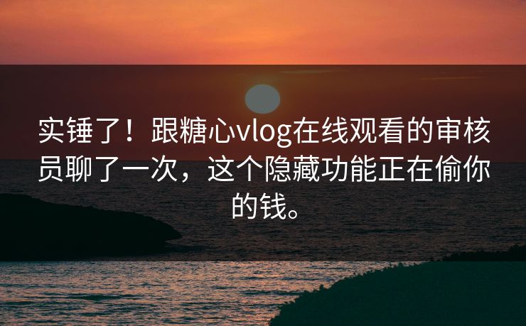 实锤了！跟糖心vlog在线观看的审核员聊了一次，这个隐藏功能正在偷你的钱。