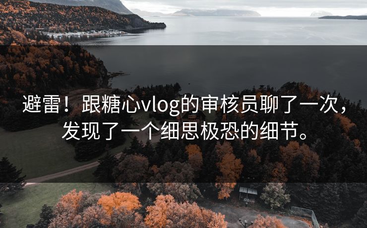 避雷！跟糖心vlog的审核员聊了一次，发现了一个细思极恐的细节。