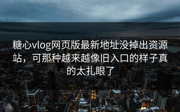 糖心vlog网页版最新地址没掉出资源站，可那种越来越像旧入口的样子真的太扎眼了