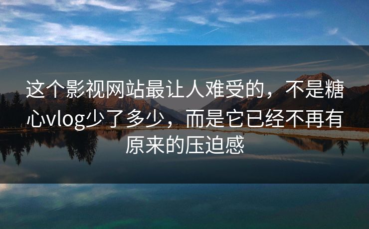 这个影视网站最让人难受的，不是糖心vlog少了多少，而是它已经不再有原来的压迫感