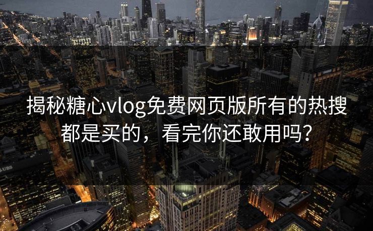 揭秘糖心vlog免费网页版所有的热搜都是买的，看完你还敢用吗？