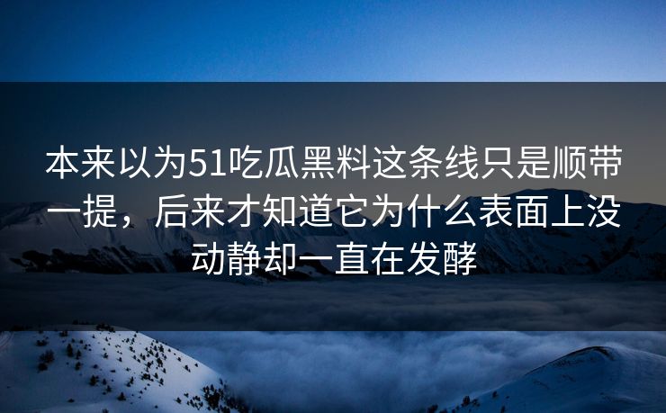 本来以为51吃瓜黑料这条线只是顺带一提，后来才知道它为什么表面上没动静却一直在发酵
