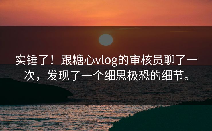 实锤了！跟糖心vlog的审核员聊了一次，发现了一个细思极恐的细节。
