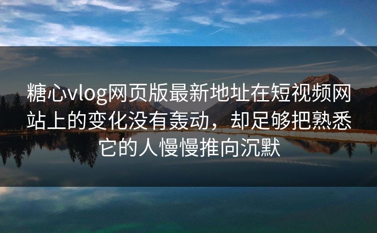 糖心vlog网页版最新地址在短视频网站上的变化没有轰动，却足够把熟悉它的人慢慢推向沉默