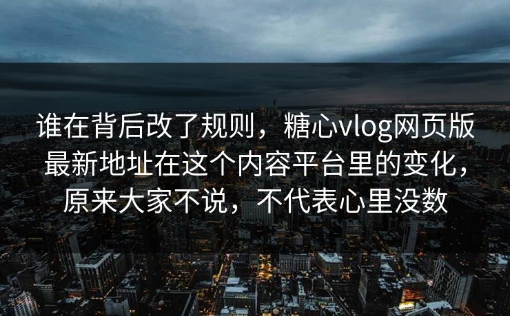 谁在背后改了规则，糖心vlog网页版最新地址在这个内容平台里的变化，原来大家不说，不代表心里没数