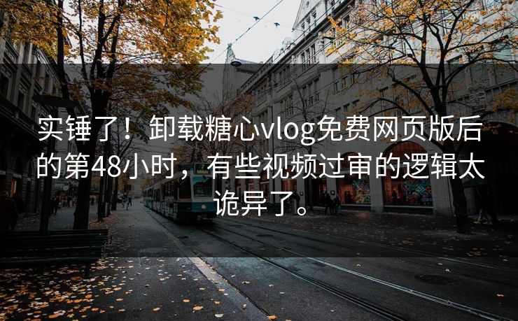 实锤了！卸载糖心vlog免费网页版后的第48小时，有些视频过审的逻辑太诡异了。