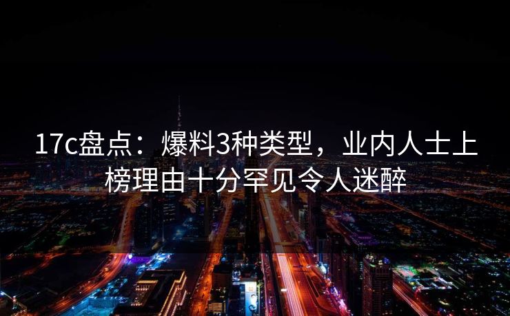 17c盘点：爆料3种类型，业内人士上榜理由十分罕见令人迷醉