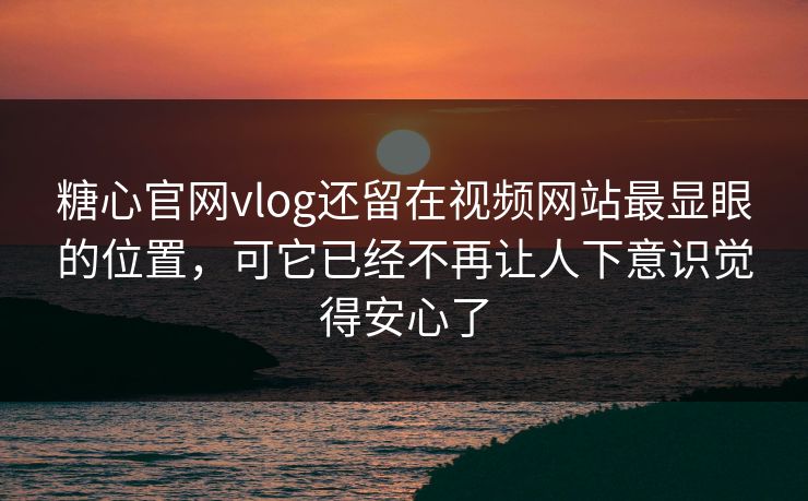 糖心官网vlog还留在视频网站最显眼的位置，可它已经不再让人下意识觉得安心了