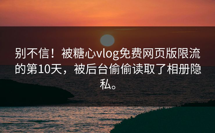 别不信！被糖心vlog免费网页版限流的第10天，被后台偷偷读取了相册隐私。