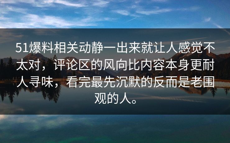 51爆料相关动静一出来就让人感觉不太对，评论区的风向比内容本身更耐人寻味，看完最先沉默的反而是老围观的人。